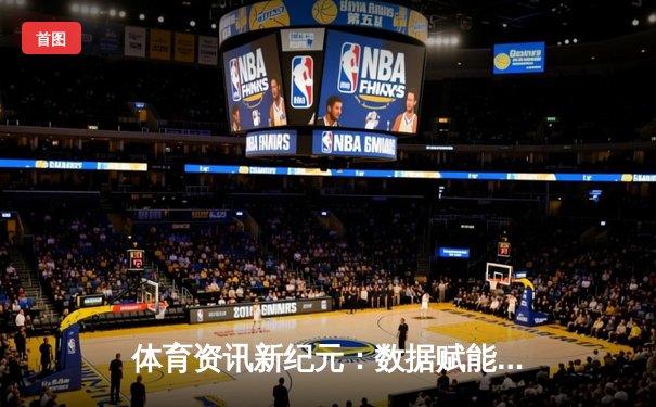 体育资讯新纪元：数据赋能、沉浸体验与粉丝经济的融合革命