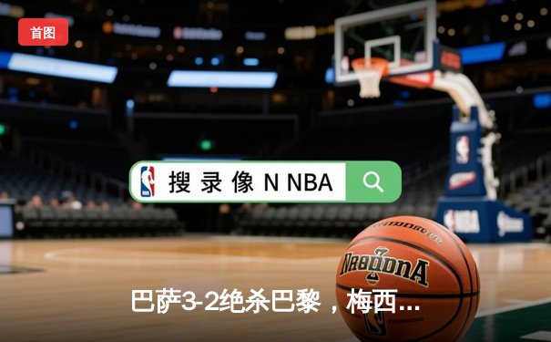 巴萨3-2绝杀巴黎，梅西点射姆巴佩双响，欧冠上演史诗逆转