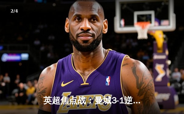 英超焦点战：曼城3-1逆转曼联，哈兰德双响领跑射手榜 - 2