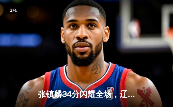 张镇麟34分闪耀全场，辽宁本钢力克新疆斩获CBA总决赛开门红 - 2