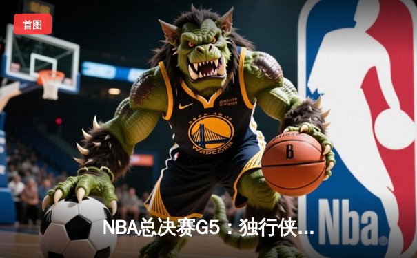 NBA总决赛G5：独行侠绝地逆转凯尔特人，东契奇三双难救主