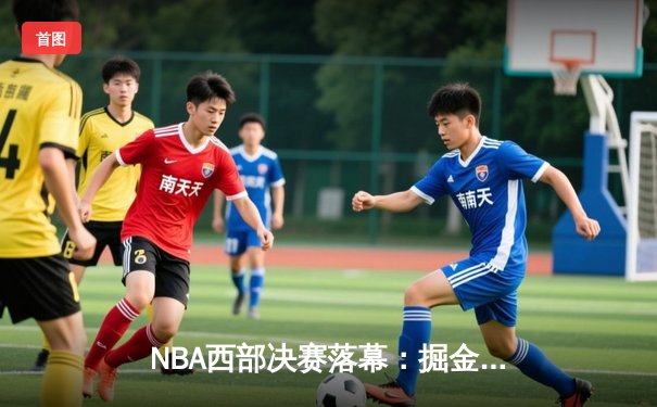 NBA西部决赛落幕：掘金力克独行侠，约基奇三双率队挺进总决赛