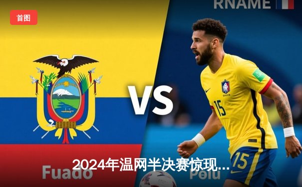 2024年温网半决赛惊现经典对决 阿尔卡拉斯五盘鏖战力擒辛纳晋级决赛