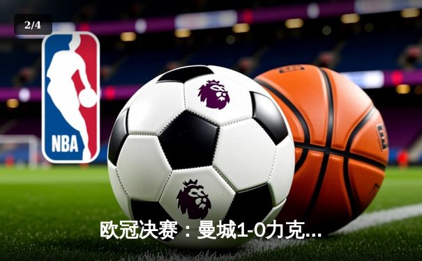 欧冠决赛：曼城1-0力克国米，首夺大耳朵杯 - 2
