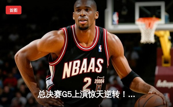 总决赛G5上演惊天逆转！勇士末节狂轰28-6攻击波逆转凯尔特人夺赛点