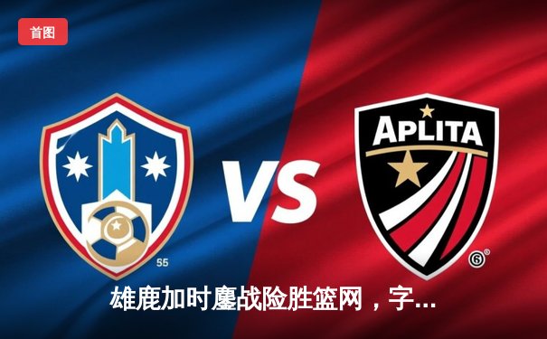 雄鹿加时鏖战险胜篮网，字母哥44分14篮板制霸内线