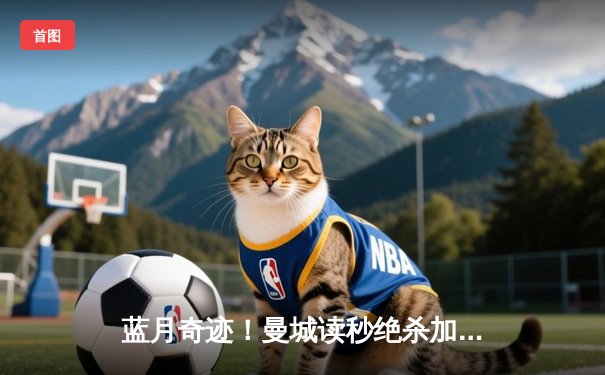 蓝月奇迹！曼城读秒绝杀加冕三冠王，国米憾失欧冠王座