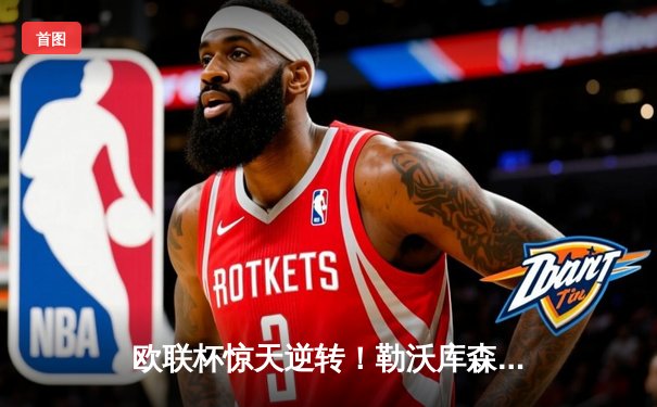 欧联杯惊天逆转！勒沃库森补时绝平延续不败神话，47场改写足坛历史