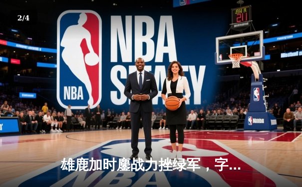 雄鹿加时鏖战力挫绿军，字母哥狂砍44分锁定东部头名 - 2