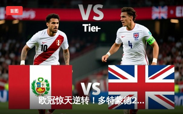 欧冠惊天逆转！多特蒙德2-1绝杀大巴黎，胡梅尔斯制胜球锁定决赛席位