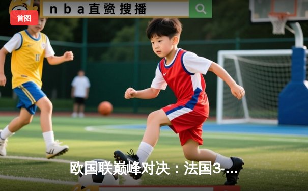 欧国联巅峰对决：法国3-2逆转西班牙，姆巴佩双响格列兹曼绝杀