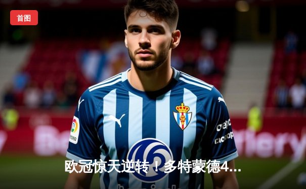 欧冠惊天逆转！多特蒙德4-2马竞总分5-4晋级四强，萨比策传射定乾坤