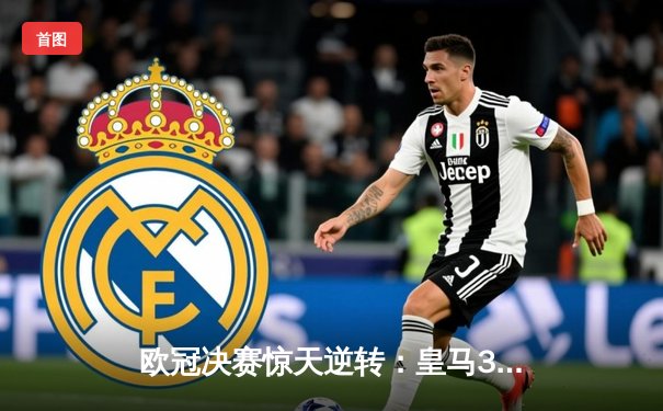 欧冠决赛惊天逆转：皇马3-1力克多特蒙德，维尼修斯双响加冕第15冠
