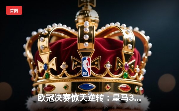 欧冠决赛惊天逆转：皇马3-1力克多特蒙德，维尼修斯双响加冕第15冠