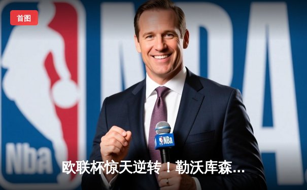 欧联杯惊天逆转！勒沃库森补时绝平延续不败神话，47场改写足坛历史