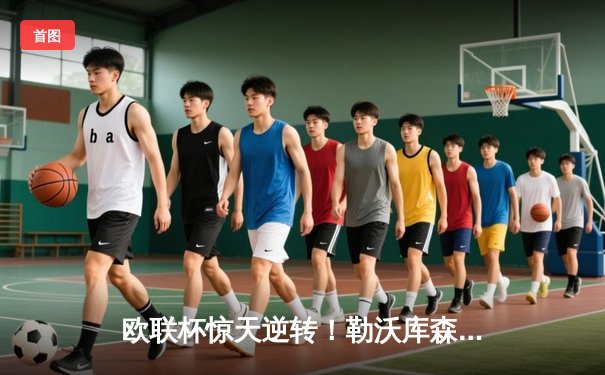 欧联杯惊天逆转！勒沃库森补时绝平延续不败神话，47场改写足坛历史