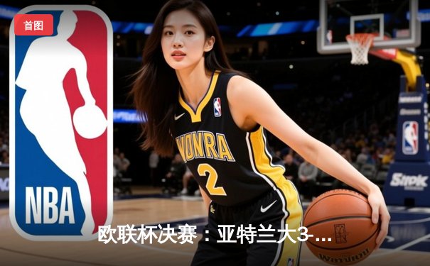 欧联杯决赛：亚特兰大3-0完胜勒沃库森，卢克曼帽子戏法终结对手51场不败金身