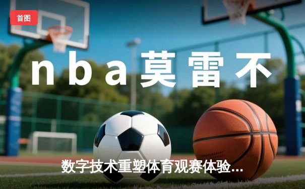 数字技术重塑体育观赛体验：VR直播如何颠覆传统体育产业格局