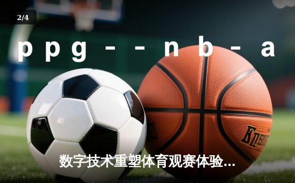数字技术重塑体育观赛体验：VR直播如何颠覆传统体育产业格局 - 2
